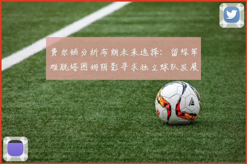 费尔顿分析布朗未来选择：留绿军难脱塔图姆阴影寻求独立球队发展