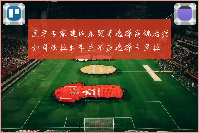 医学专家建议东契奇选择高端治疗如同法拉利车主不应选择卡罗拉
