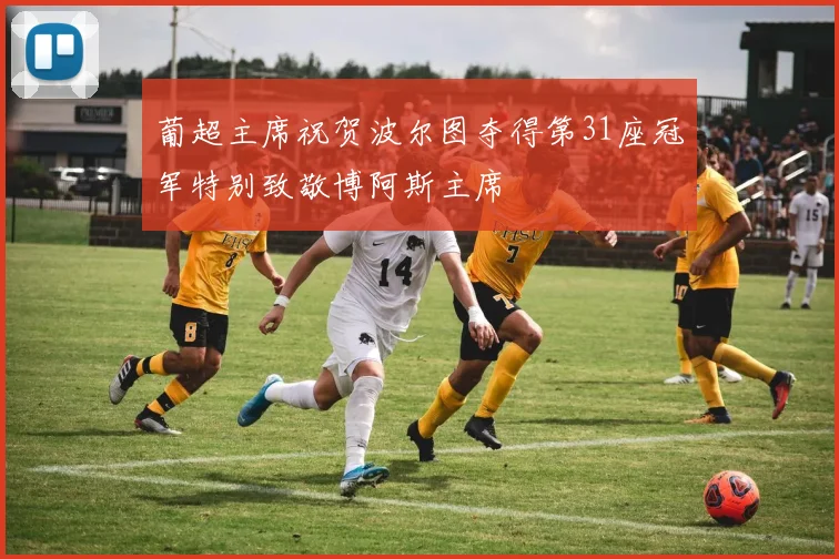 葡超主席祝贺波尔图夺得第31座冠军特别致敬博阿斯主席