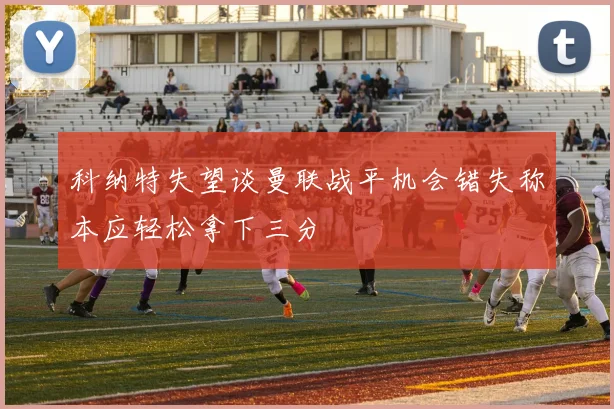 科纳特失望谈曼联战平机会错失称本应轻松拿下三分
