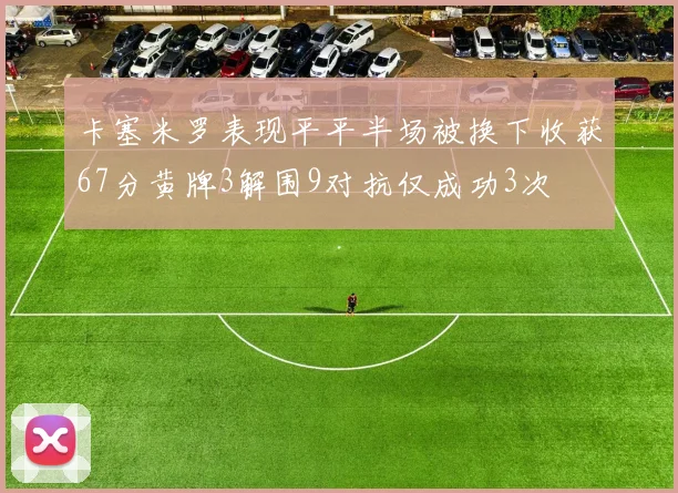 卡塞米罗表现平平半场被换下收获67分黄牌3解围9对抗仅成功3次