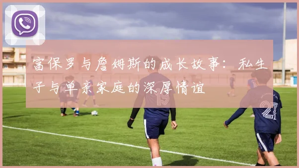 富保罗与詹姆斯的成长故事：私生子与单亲家庭的深厚情谊