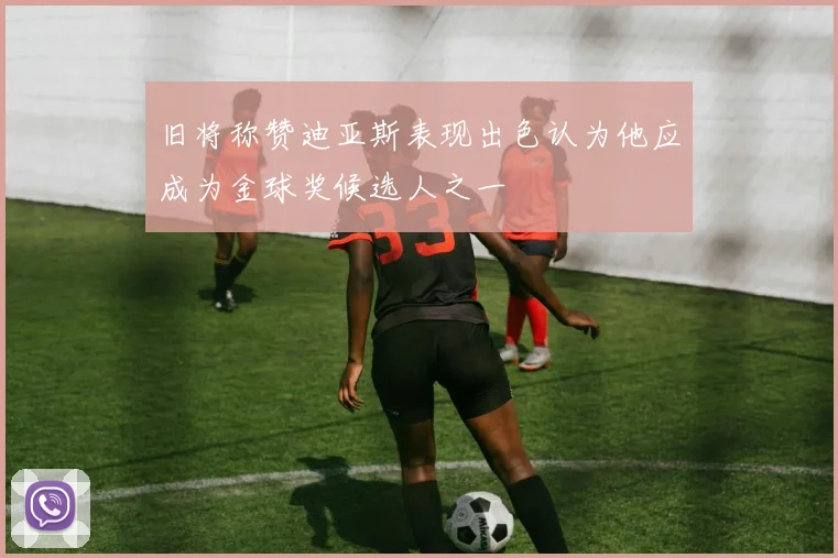 旧将称赞迪亚斯表现出色认为他应成为金球奖候选人之一