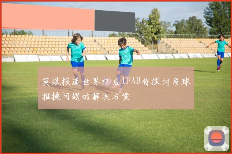 英媒报道世界杯后IFAB将探讨角球推搡问题的解决方案