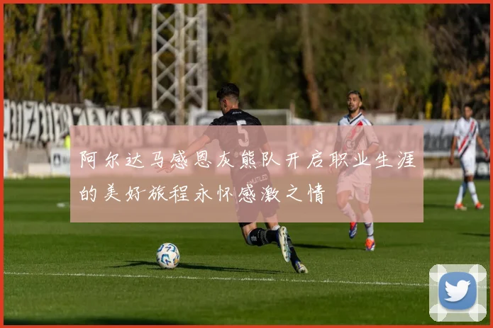 阿尔达马感恩灰熊队开启职业生涯的美好旅程永怀感激之情