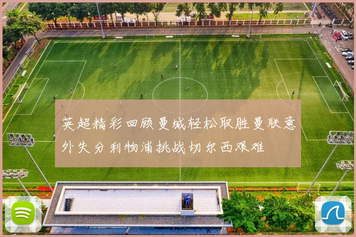 英超精彩回顾曼城轻松取胜曼联意外失分利物浦挑战切尔西艰难