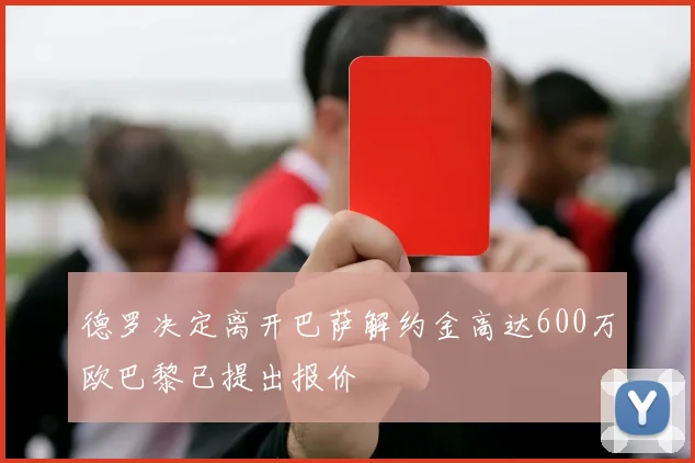 德罗决定离开巴萨解约金高达600万欧巴黎已提出报价