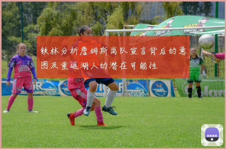铁林分析詹姆斯离队宣言背后的意图及重返湖人的潜在可能性