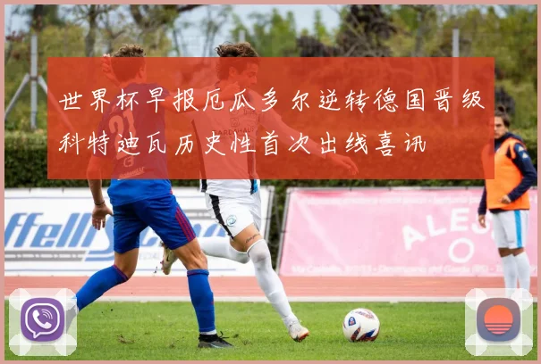 世界杯早报厄瓜多尔逆转德国晋级科特迪瓦历史性首次出线喜讯