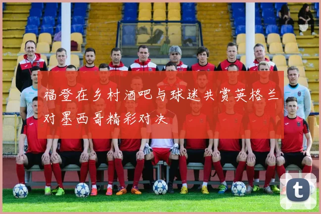 福登在乡村酒吧与球迷共赏英格兰对墨西哥精彩对决